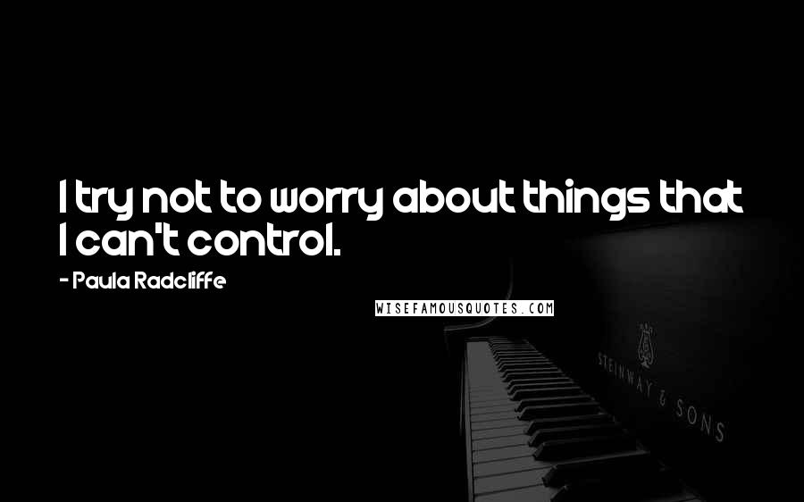 Paula Radcliffe quotes: I try not to worry about things that I can't control.