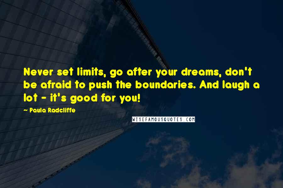 Paula Radcliffe quotes: Never set limits, go after your dreams, don't be afraid to push the boundaries. And laugh a lot - it's good for you! Paula Radcliffe quotes: Never set limits, go after your dreams, don't be afraid to push the boundaries. And laugh a lot - it's good for you!