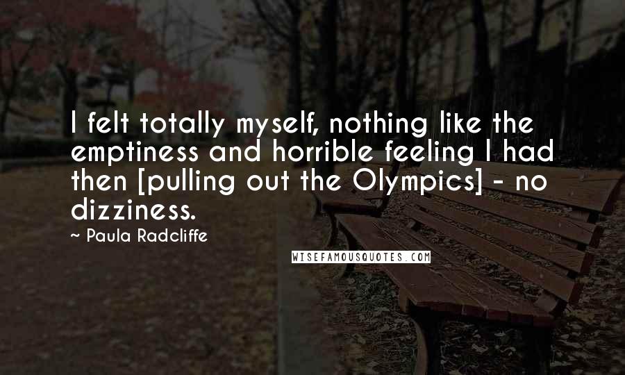 Paula Radcliffe quotes: I felt totally myself, nothing like the emptiness and horrible feeling I had then [pulling out the Olympics] - no dizziness.