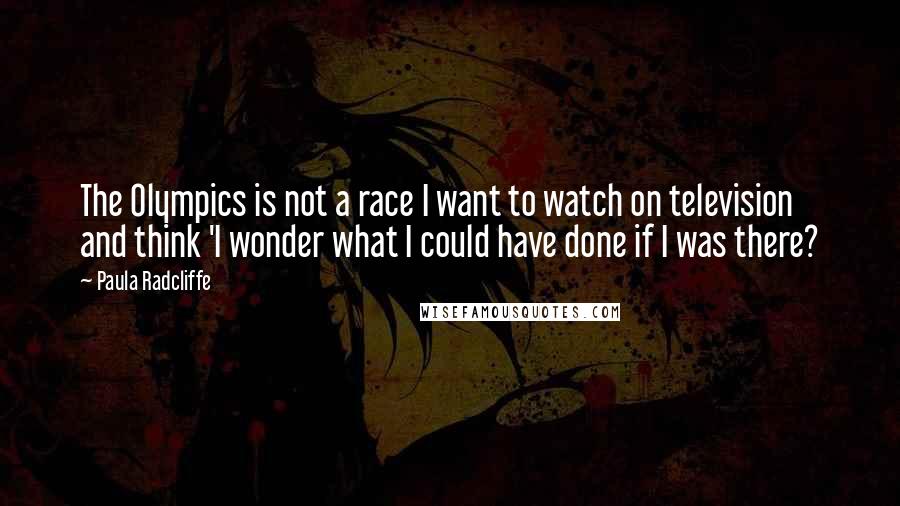 Paula Radcliffe quotes: The Olympics is not a race I want to watch on television and think 'I wonder what I could have done if I was there? Paula Radcliffe quotes: The Olympics is not a race I want to watch on television and think 'I wonder what I could have done if I was there?