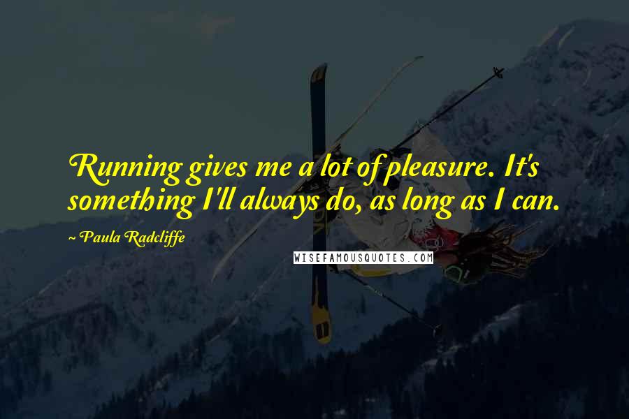 Paula Radcliffe quotes: Running gives me a lot of pleasure. It's something I'll always do, as long as I can.