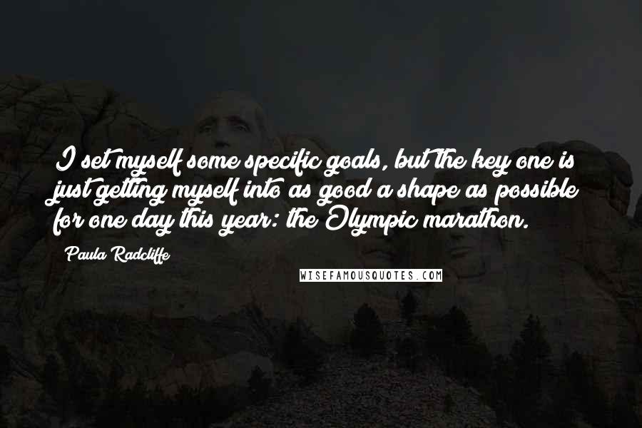 Paula Radcliffe quotes: I set myself some specific goals, but the key one is just getting myself into as good a shape as possible for one day this year: the Olympic marathon. Paula Radcliffe quotes: I set myself some specific goals, but the key one is just getting myself into as good a shape as possible for one day this year: the Olympic marathon.