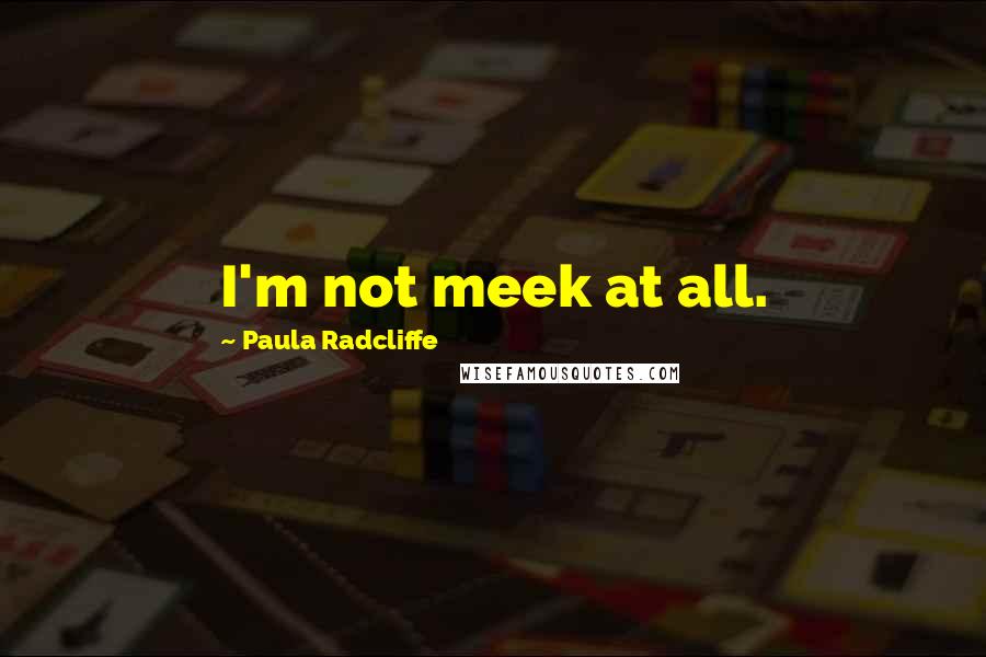 Paula Radcliffe quotes: I'm not meek at all.