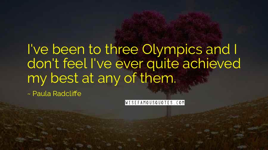 Paula Radcliffe quotes: I've been to three Olympics and I don't feel I've ever quite achieved my best at any of them.