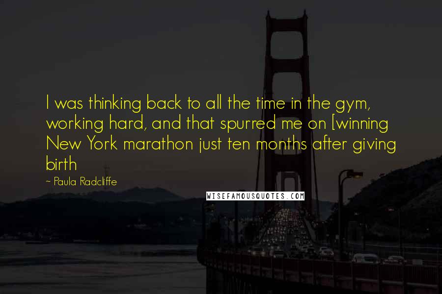 Paula Radcliffe quotes: I was thinking back to all the time in the gym, working hard, and that spurred me on [winning New York marathon just ten months after giving birth Paula Radcliffe quotes: I was thinking back to all the time in the gym, working hard, and that spurred me on [winning New York marathon just ten months after giving birth