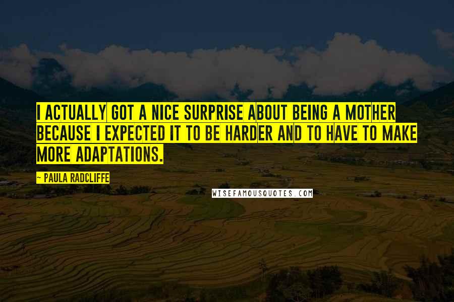 Paula Radcliffe quotes: I actually got a nice surprise about being a mother because I expected it to be harder and to have to make more adaptations. Paula Radcliffe quotes: I actually got a nice surprise about being a mother because I expected it to be harder and to have to make more adaptations.