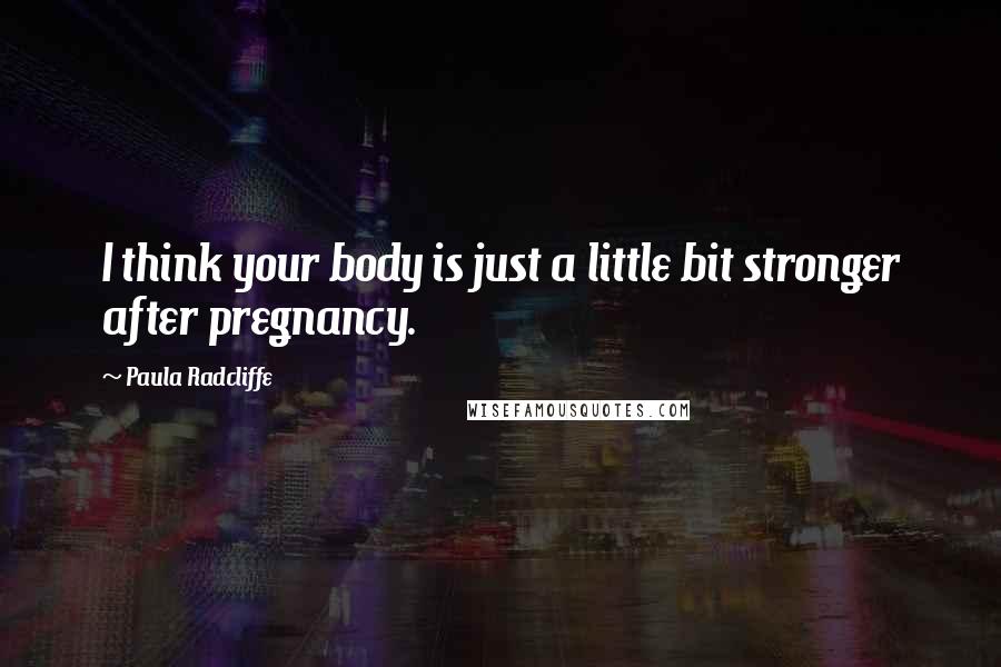 Paula Radcliffe quotes: I think your body is just a little bit stronger after pregnancy.