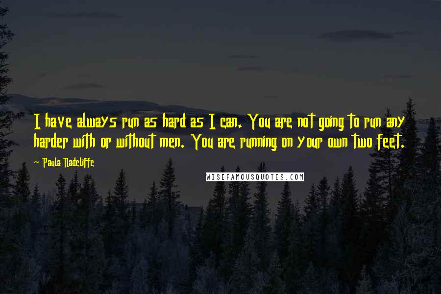 Paula Radcliffe quotes: I have always run as hard as I can. You are not going to run any harder with or without men. You are running on your own two feet. Paula Radcliffe quotes: I have always run as hard as I can. You are not going to run any harder with or without men. You are running on your own two feet.