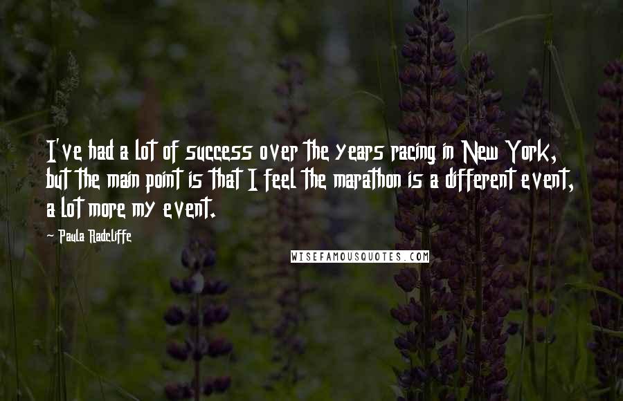 Paula Radcliffe quotes: I've had a lot of success over the years racing in New York, but the main point is that I feel the marathon is a different event, a lot more Paula Radcliffe quotes: I've had a lot of success over the years racing in New York, but the main point is that I feel the marathon is a different event, a lot more