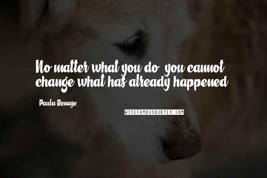 Paula Renaye quotes: No matter what you do, you cannot change what has already happened. Paula Renaye quotes: No matter what you do, you cannot change what has already happened.