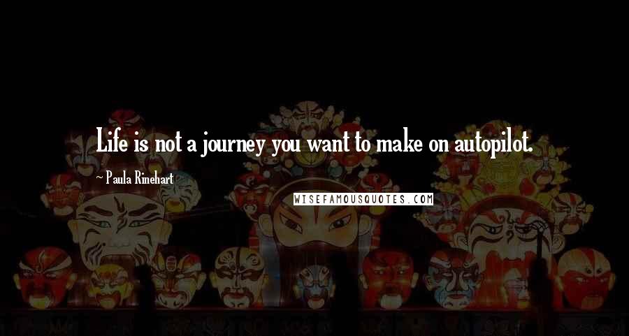 Paula Rinehart quotes: Life is not a journey you want to make on autopilot.