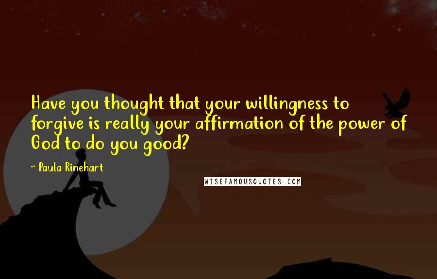 Paula Rinehart quotes: Have you thought that your willingness to forgive is really your affirmation of the power of God to do you good?