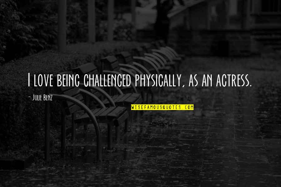 Paula Rinehart Quotes By Julie Benz: I love being challenged physically, as an actress. Paula Rinehart Quotes By Julie Benz: I love being challenged physically, as an actress.