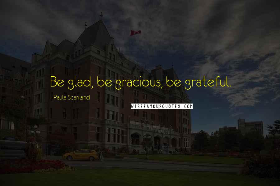 Paula Scanland quotes: Be glad, be gracious, be grateful.