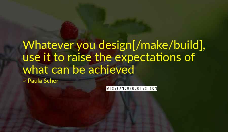 Paula Scher quotes: Whatever you design[/make/build], use it to raise the expectations of what can be achieved