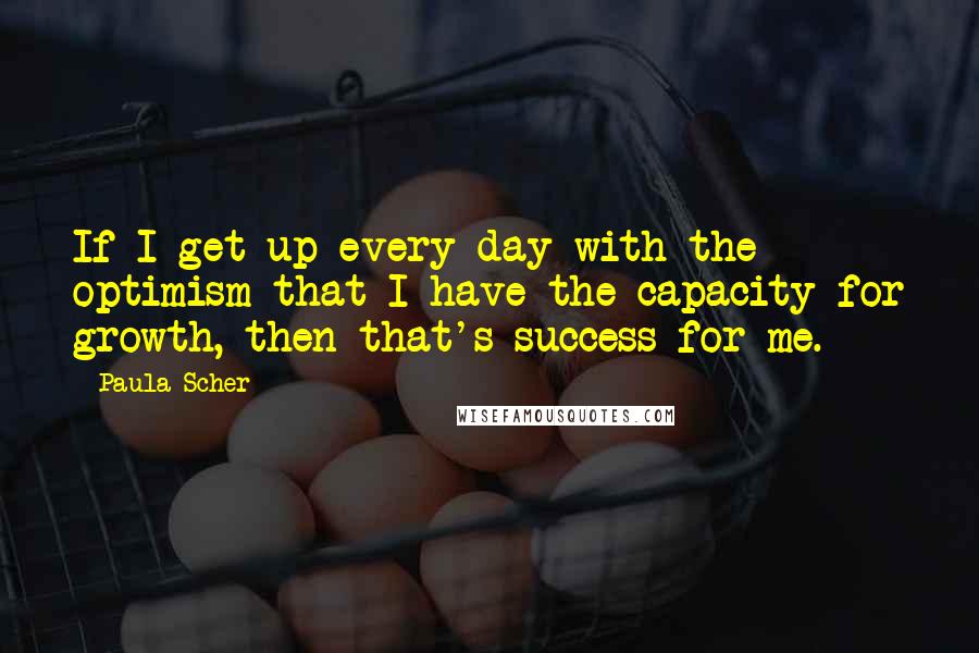 Paula Scher quotes: If I get up every day with the optimism that I have the capacity for growth, then that's success for me.