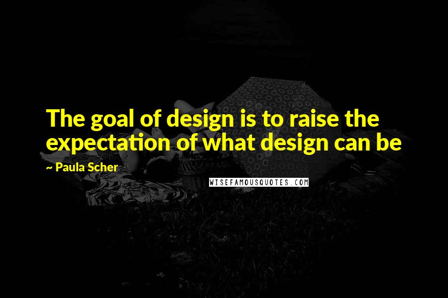 Paula Scher quotes: The goal of design is to raise the expectation of what design can be