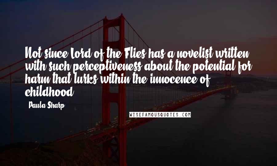 Paula Sharp quotes: Not since Lord of the Flies has a novelist written with such perceptiveness about the potential for harm that lurks within the innocence of childhood.