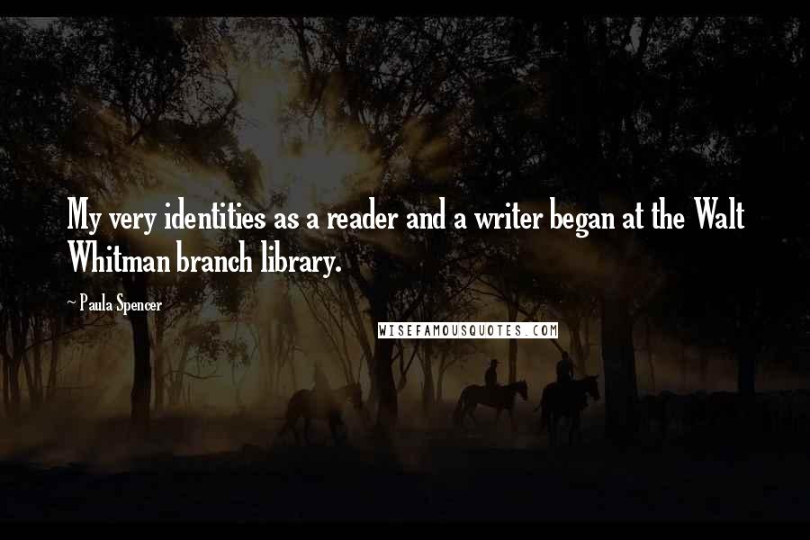 Paula Spencer quotes: My very identities as a reader and a writer began at the Walt Whitman branch library.