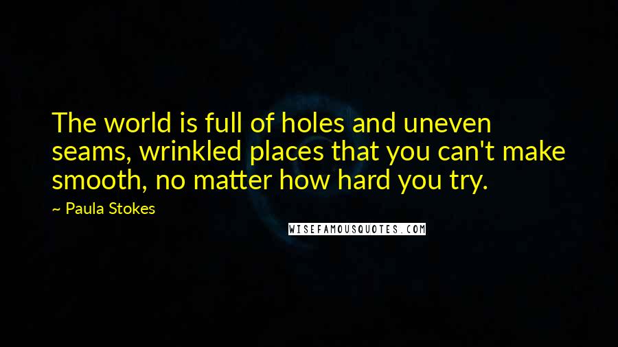 Paula Stokes quotes: The world is full of holes and uneven seams, wrinkled places that you can't make smooth, no matter how hard you try.
