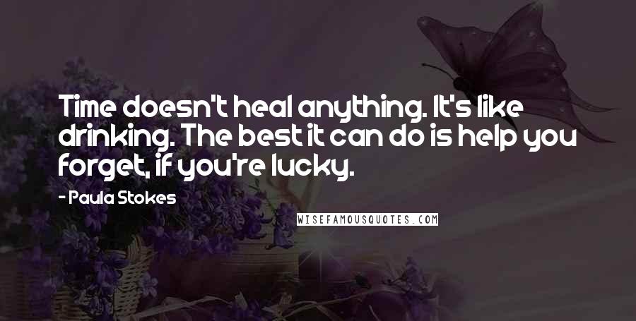 Paula Stokes quotes: Time doesn't heal anything. It's like drinking. The best it can do is help you forget, if you're lucky.