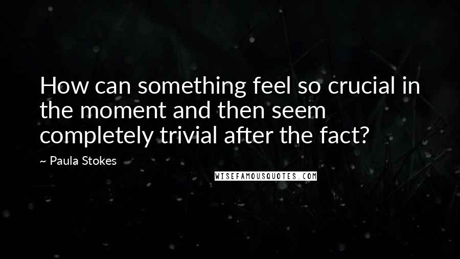 Paula Stokes quotes: How can something feel so crucial in the moment and then seem completely trivial after the fact?