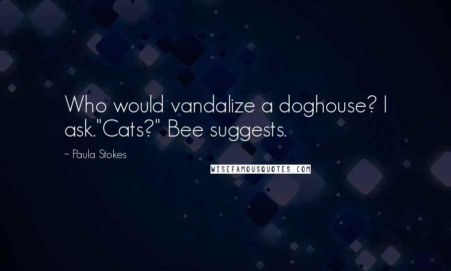 Paula Stokes quotes: Who would vandalize a doghouse? I ask."Cats?" Bee suggests.