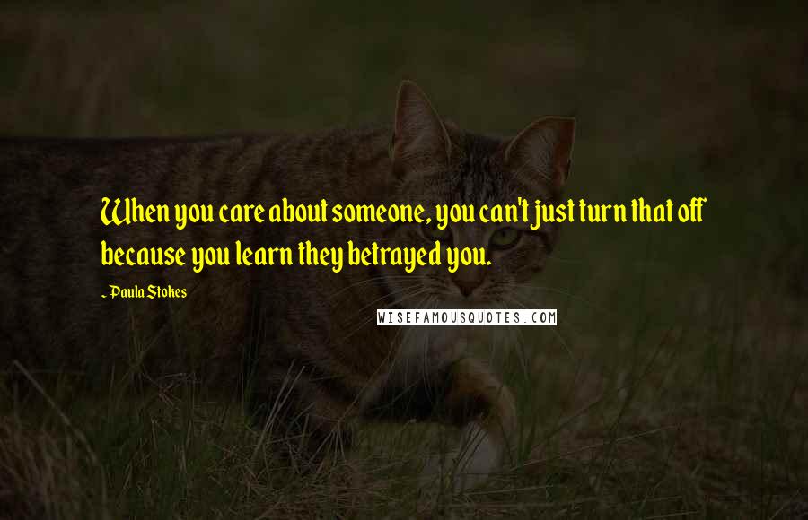 Paula Stokes quotes: When you care about someone, you can't just turn that off because you learn they betrayed you.