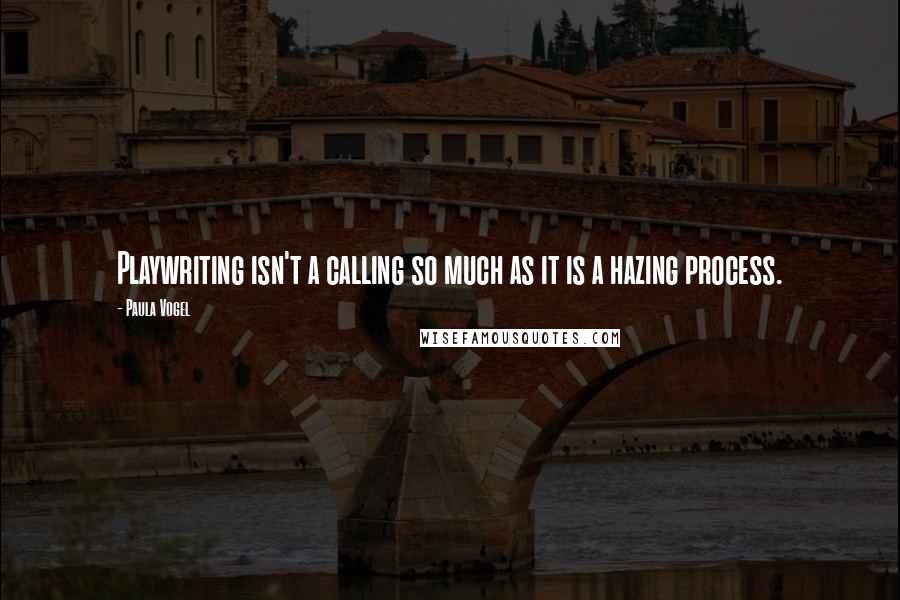 Paula Vogel quotes: Playwriting isn't a calling so much as it is a hazing process.