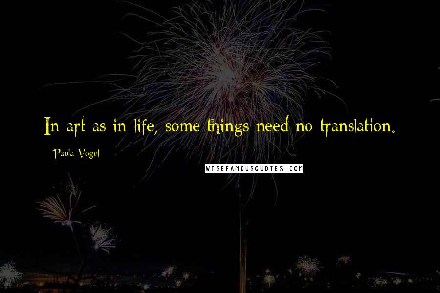 Paula Vogel quotes: In art as in life, some things need no translation.
