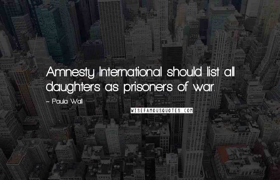 Paula Wall quotes: Amnesty International should list all daughters as prisoners of war.