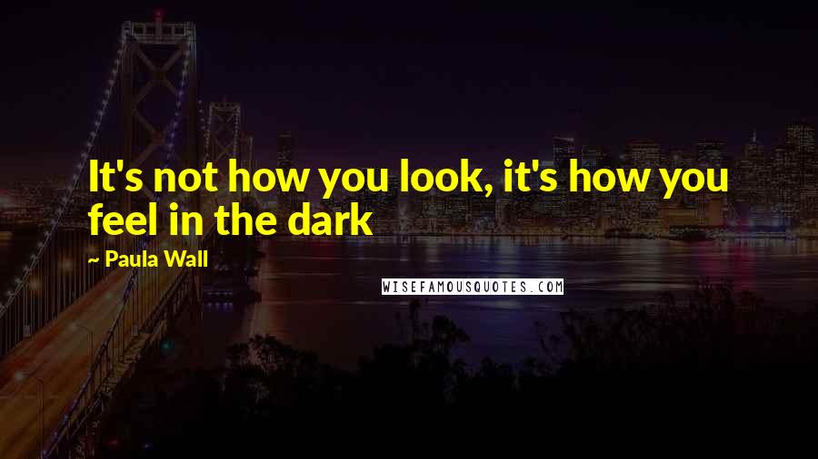 Paula Wall quotes: It's not how you look, it's how you feel in the dark