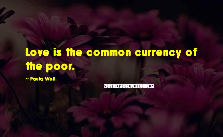 Paula Wall quotes: Love is the common currency of the poor.