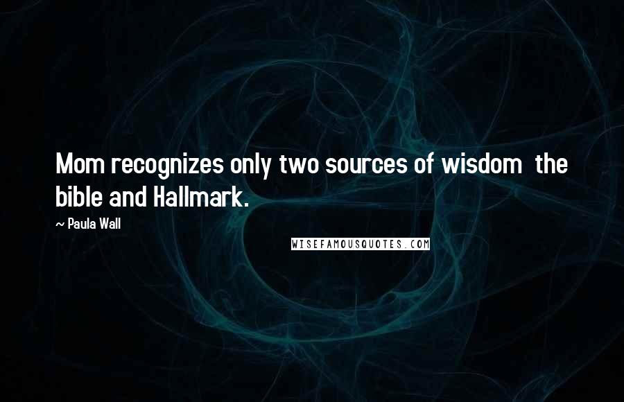 Paula Wall quotes: Mom recognizes only two sources of wisdom the bible and Hallmark.
