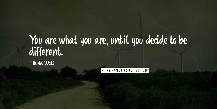 Paula Wall quotes: You are what you are, until you decide to be different.