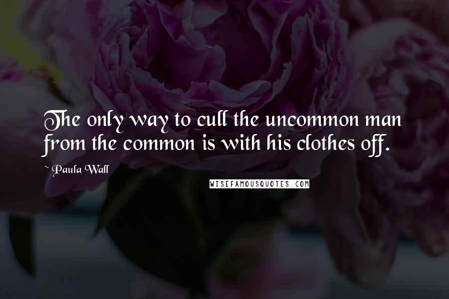 Paula Wall quotes: The only way to cull the uncommon man from the common is with his clothes off.