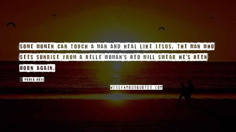 Paula Wall quotes: Some women can touch a man and heal like Jesus. The man who sees sunrise from a Belle woman's bed will swear he's been born again.