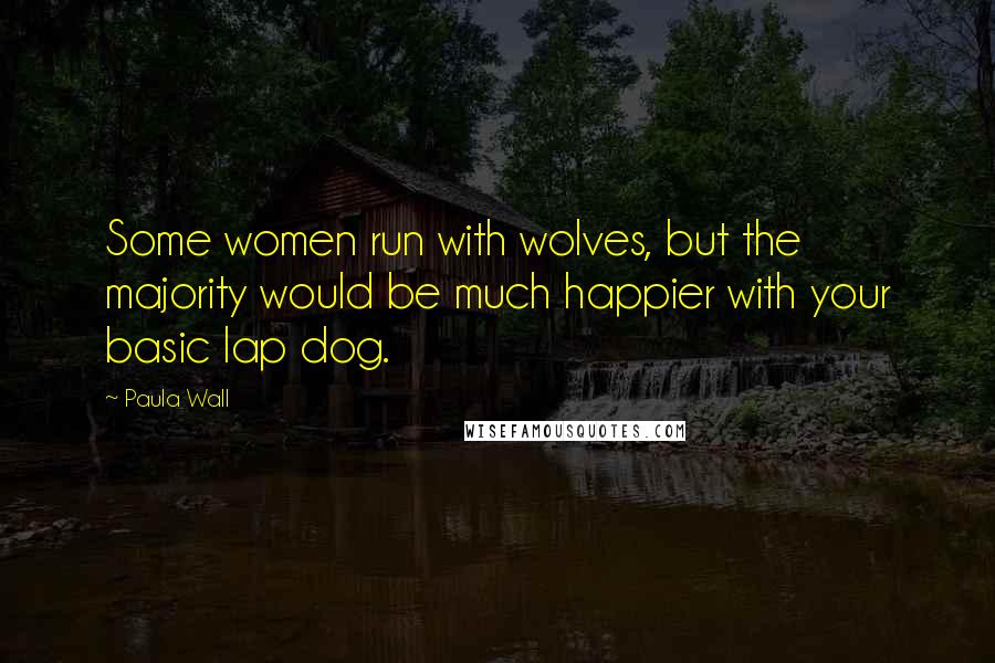 Paula Wall quotes: Some women run with wolves, but the majority would be much happier with your basic lap dog.