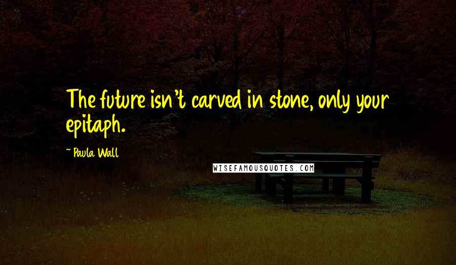 Paula Wall quotes: The future isn't carved in stone, only your epitaph.