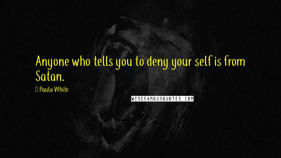 Paula White quotes: Anyone who tells you to deny your self is from Satan.