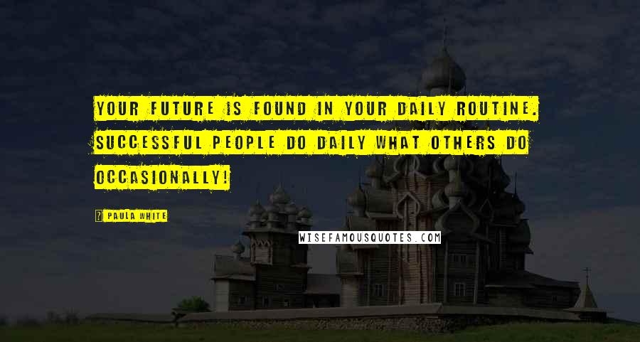 Paula White quotes: Your future is found in your daily routine. Successful people do daily what others do occasionally!