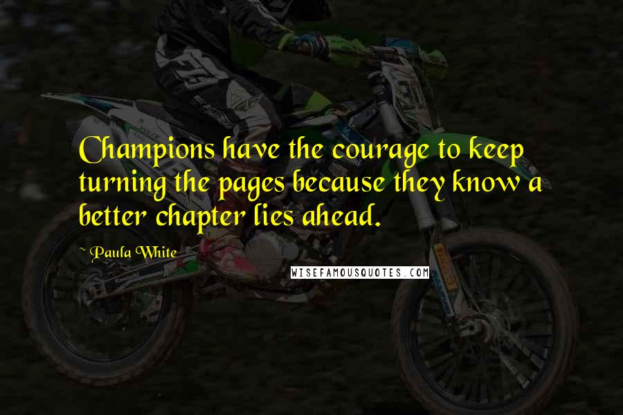 Paula White quotes: Champions have the courage to keep turning the pages because they know a better chapter lies ahead.