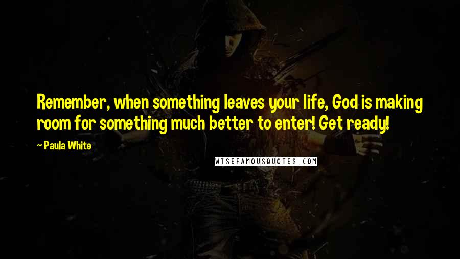 Paula White quotes: Remember, when something leaves your life, God is making room for something much better to enter! Get ready!