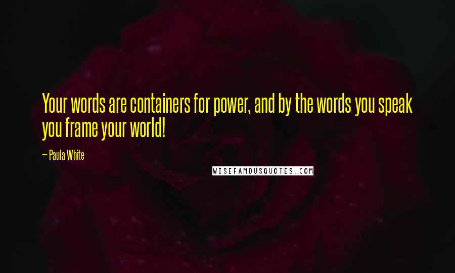 Paula White quotes: Your words are containers for power, and by the words you speak you frame your world!