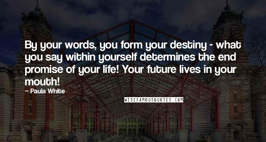 Paula White quotes: By your words, you form your destiny - what you say within yourself determines the end promise of your life! Your future lives in your mouth!