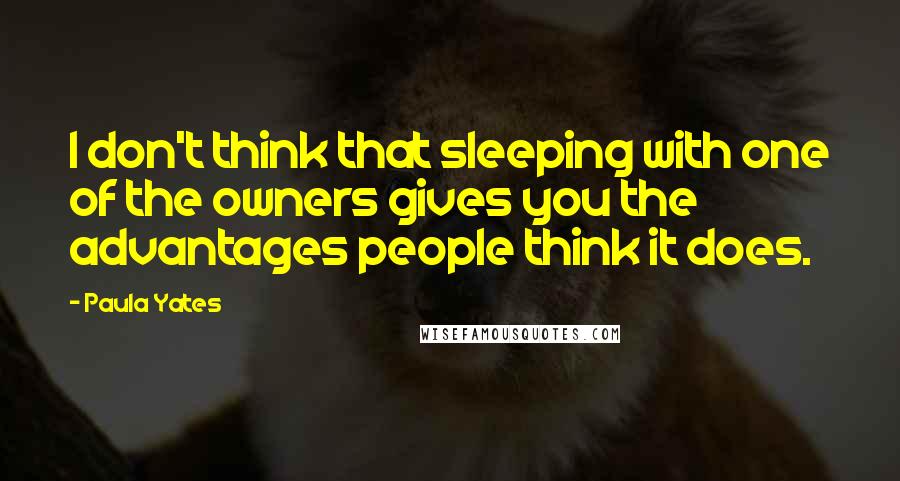 Paula Yates quotes: I don't think that sleeping with one of the owners gives you the advantages people think it does.