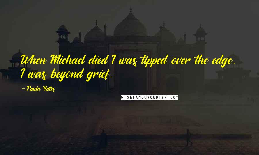 Paula Yates quotes: When Michael died I was tipped over the edge. I was beyond grief.