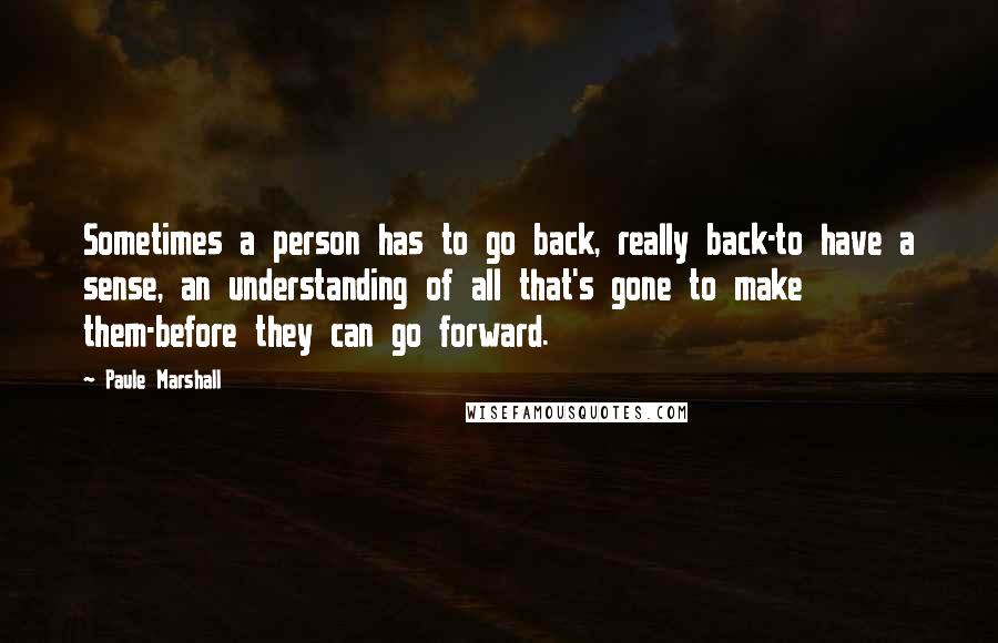 Paule Marshall quotes: Sometimes a person has to go back, really back-to have a sense, an understanding of all that's gone to make them-before they can go forward.