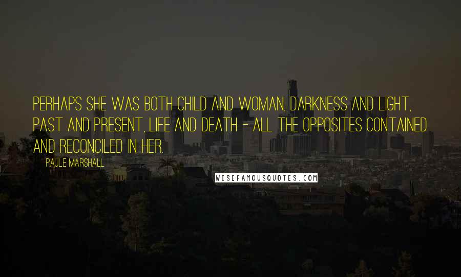 Paule Marshall quotes: Perhaps she was both child and woman, darkness and light, past and present, life and death - all the opposites contained and reconciled in her.