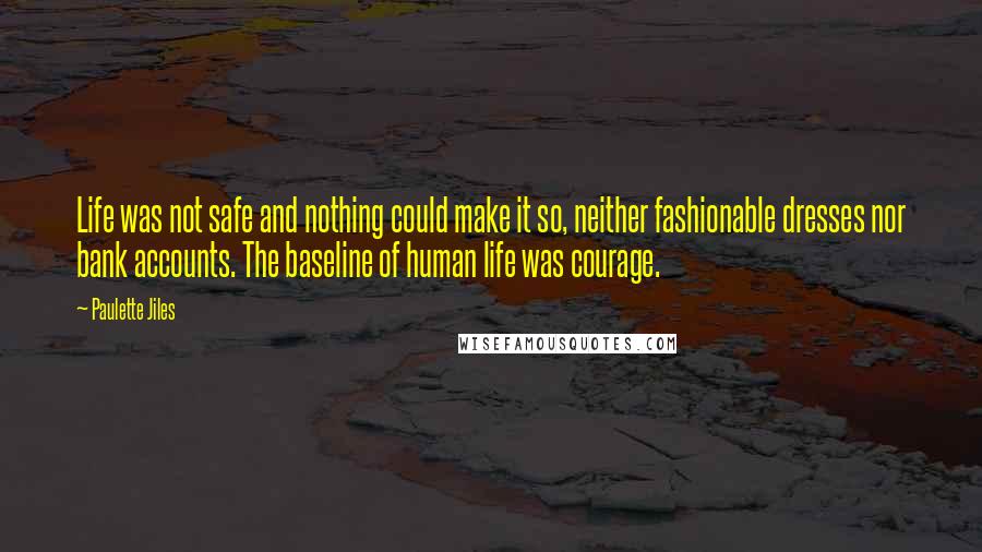 Paulette Jiles quotes: Life was not safe and nothing could make it so, neither fashionable dresses nor bank accounts. The baseline of human life was courage. Paulette Jiles quotes: Life was not safe and nothing could make it so, neither fashionable dresses nor bank accounts. The baseline of human life was courage.